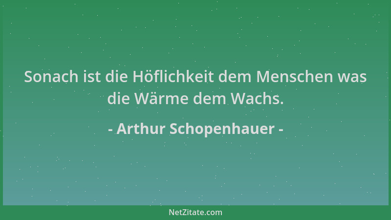Arthur Schopenhauer - Sonach ist die Höflichkeit dem Menschen was die Wärme dem Wachs....