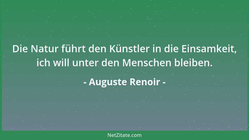Auguste Renoir - Die Natur führt den Künstler in die Einsamkeit, ich will unter den Menschen bleiben....