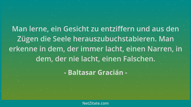 Baltasar Gracián - Man lerne, ein Gesicht zu entziffern und aus den Zügen die Seele herauszubuchstabieren. Man erkenne in d...
