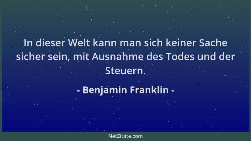 Benjamin Franklin - In dieser Welt kann man sich keiner Sache sicher sein, mit Ausnahme des Todes und der Steuern....