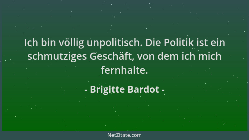Brigitte Bardot - Ich bin völlig unpolitisch. Die Politik ist ein schmutziges Geschäft, von dem ich mich fernhalte....