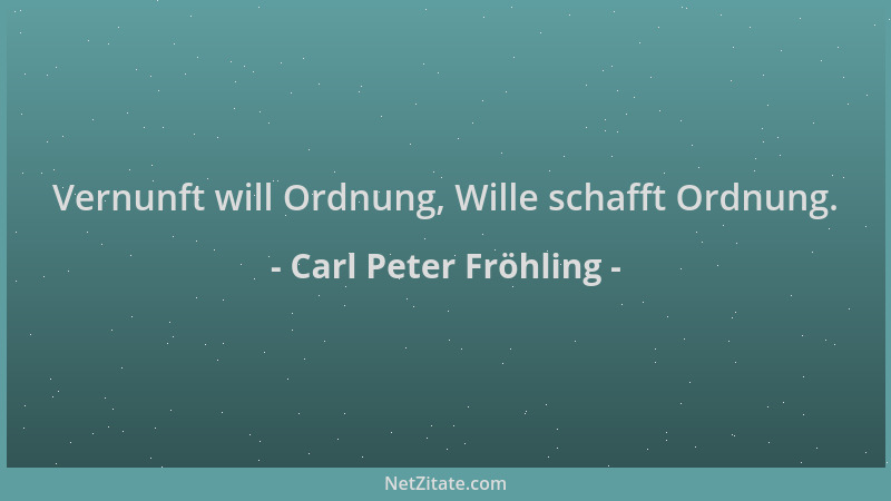 Carl Peter Fröhling - Vernunft will Ordnung, Wille schafft Ordnung....