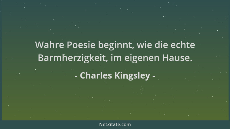 Charles Kingsley - Wahre Poesie beginnt, wie die echte Barmherzigkeit, im eigenen Hause....