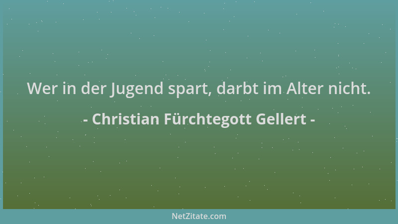 Christian Fürchtegott Gellert - Wer in der Jugend spart, darbt im Alter nicht....