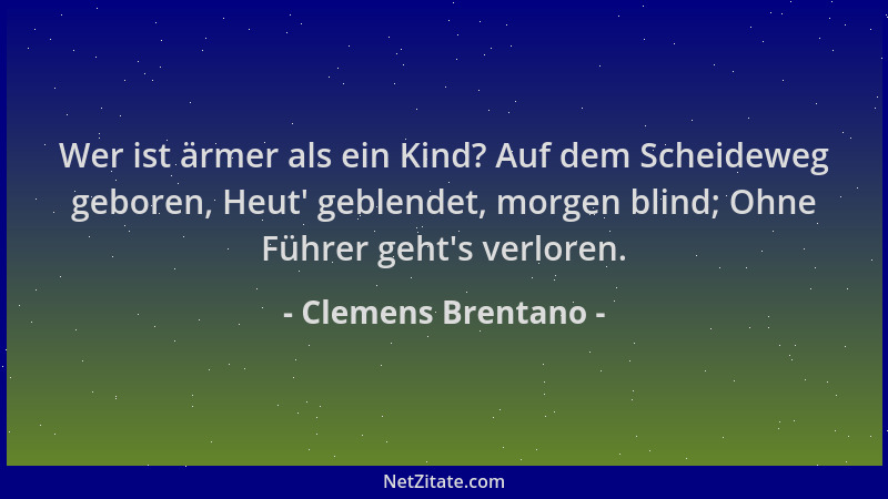 Clemens Brentano - Wer ist ärmer als ein Kind? Auf dem Scheideweg geboren, Heut ' geblendet, morgen blind; Ohne Führer geht '...