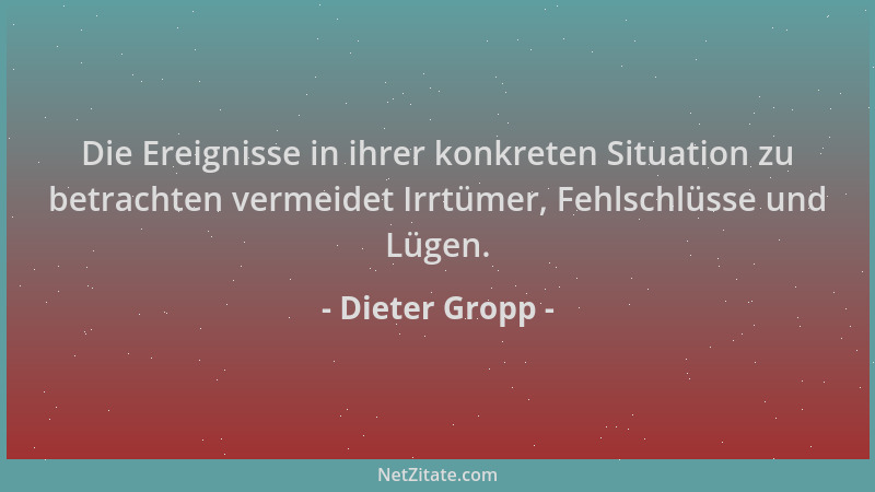 Dieter Gropp - Die Ereignisse in ihrer konkreten Situation zu betrachten vermeidet Irrtümer, Fehlschlüsse und Lügen....