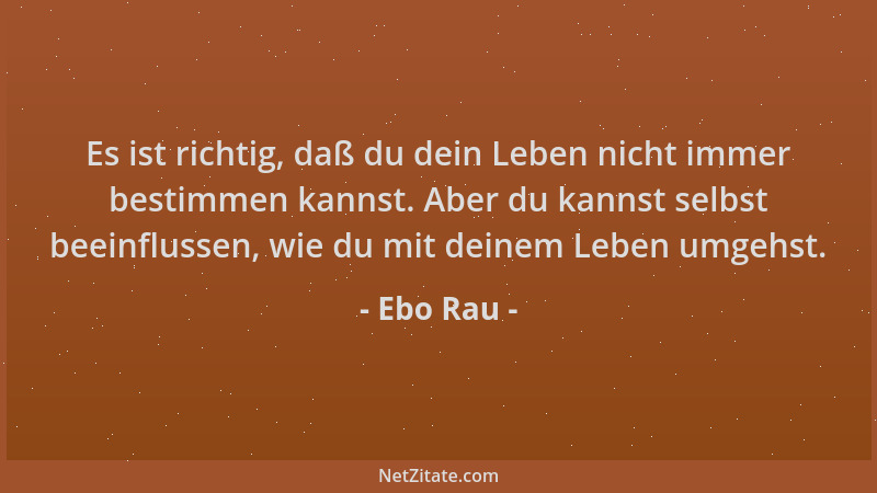 Ebo Rau - Es ist richtig, daß du dein Leben nicht immer bestimmen kannst. Aber du kannst selbst beeinflussen, wie du mit de...