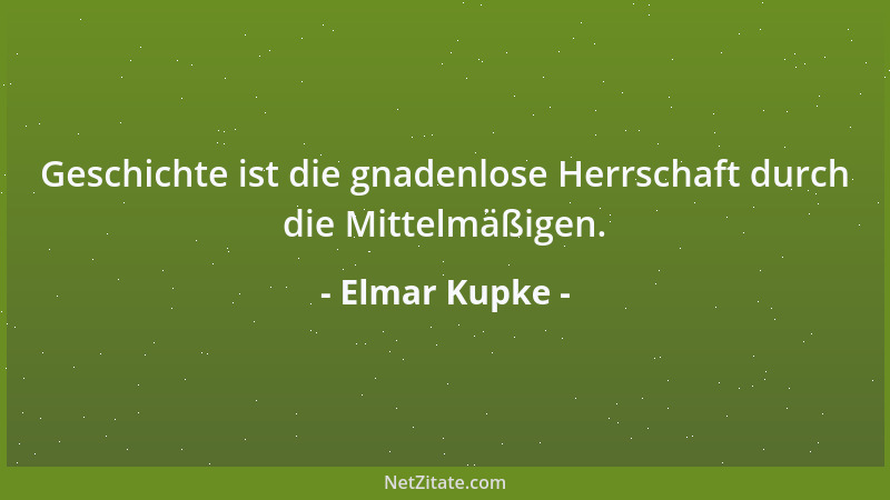 Elmar Kupke - Geschichte ist die gnadenlose Herrschaft durch die Mittelmäßigen....