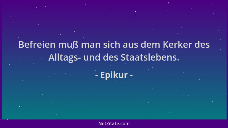 Epikur - Befreien muß man sich aus dem Kerker des Alltags- und des Staatslebens....
