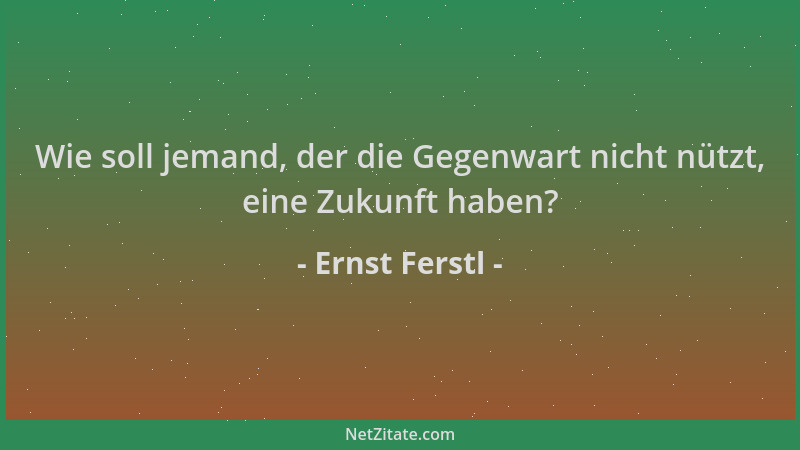 Ernst Ferstl - Wie soll jemand, der die Gegenwart nicht nützt, eine Zukunft haben?...