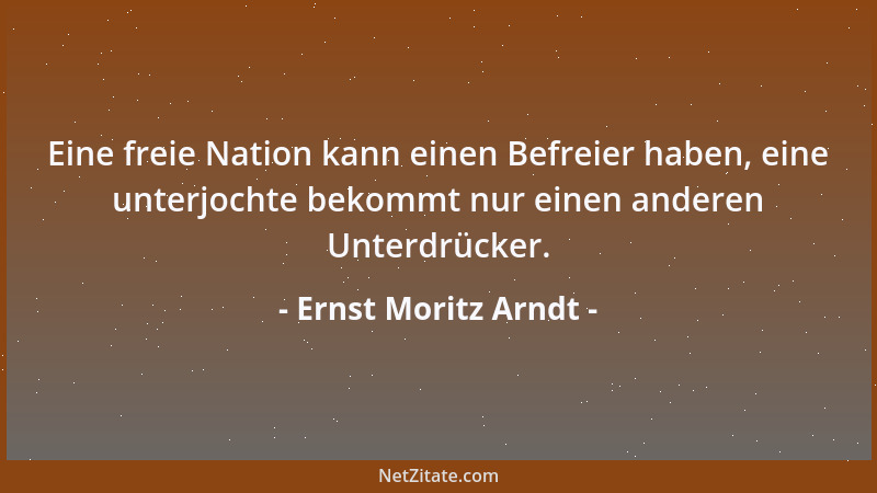 Ernst Moritz Arndt - Ein Volk, das sich einem fremden Geist fügt, verliert schließlich alle guten Eigenschaften und damit s...