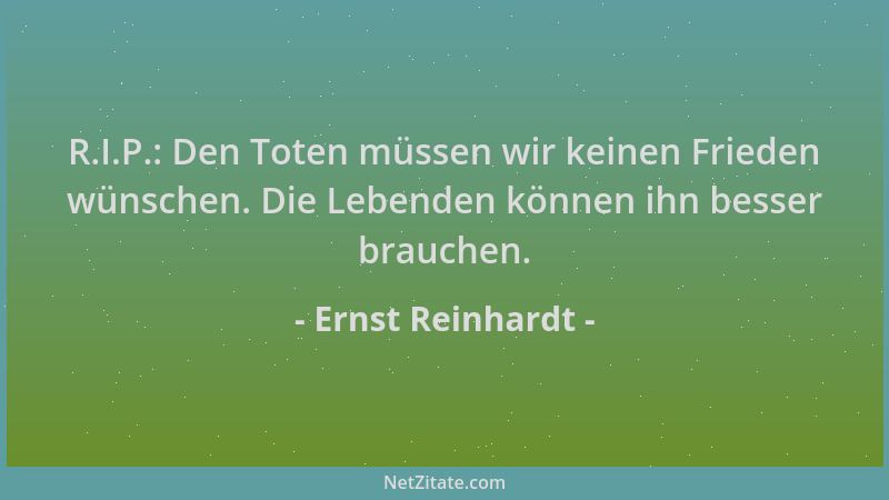 Ernst Reinhardt - R.I.P.: Den Toten müssen wir keinen Frieden wünschen. Die Lebenden können ihn besser brauchen....