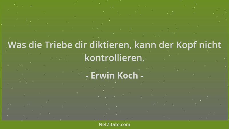 Erwin Koch - Was die Triebe dir diktieren, kann der Kopf nicht kontrollieren....