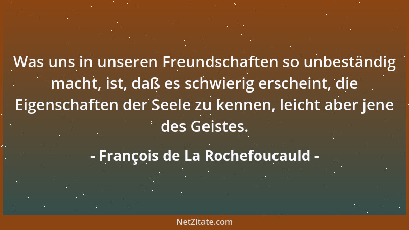 François de La Rochefoucauld - Was uns in unseren Freundschaften so unbeständig macht, ist, daß es schwierig erscheint, die...