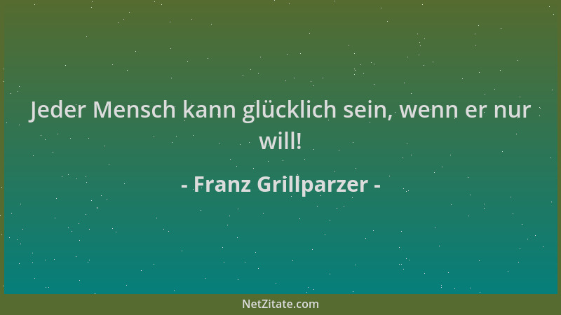 Franz Grillparzer - Jeder Mensch kann glücklich sein, wenn er nur will!...