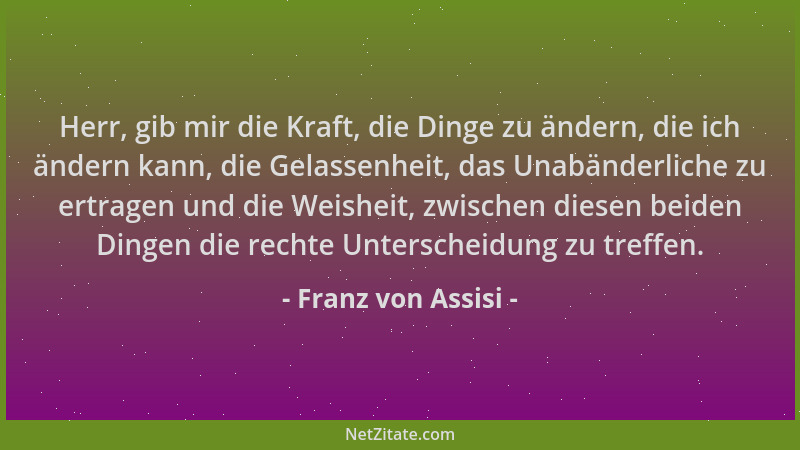 Franz von Assisi - Herr, gib mir die Kraft, die Dinge zu ändern, die ich ändern kann, die Gelassenheit, das Unabänderliche...