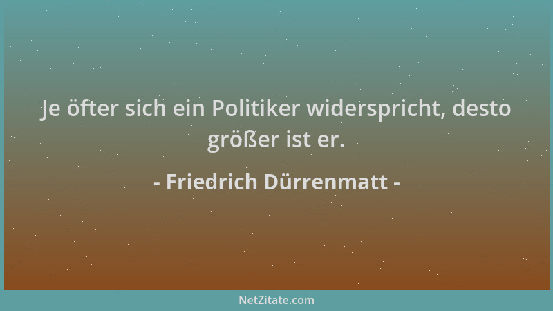 Friedrich Dürrenmatt - Je öfter sich ein Politiker widerspricht, desto größer ist er....