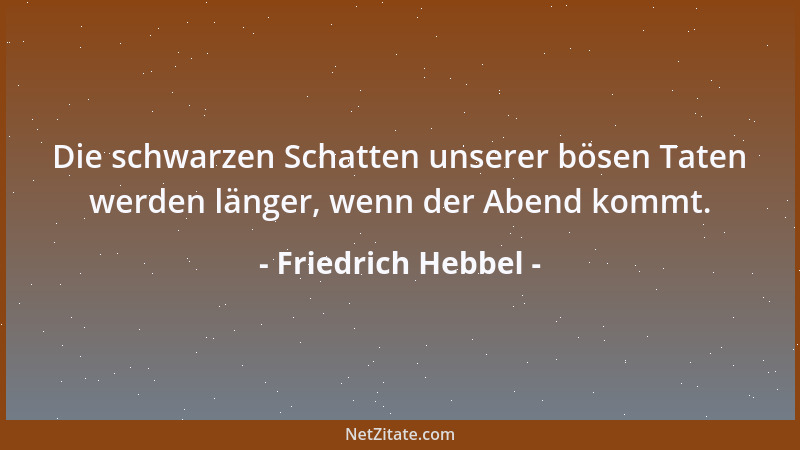Friedrich Hebbel - Die schwarzen Schatten unserer bösen Taten werden länger, wenn der Abend kommt....
