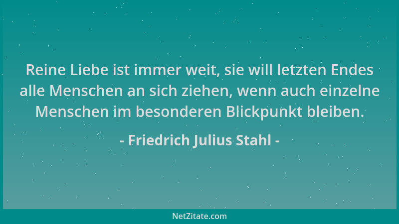 Friedrich Julius Stahl - Reine Liebe ist immer weit, sie will letzten Endes alle Menschen an sich ziehen, wenn auch einzeln...