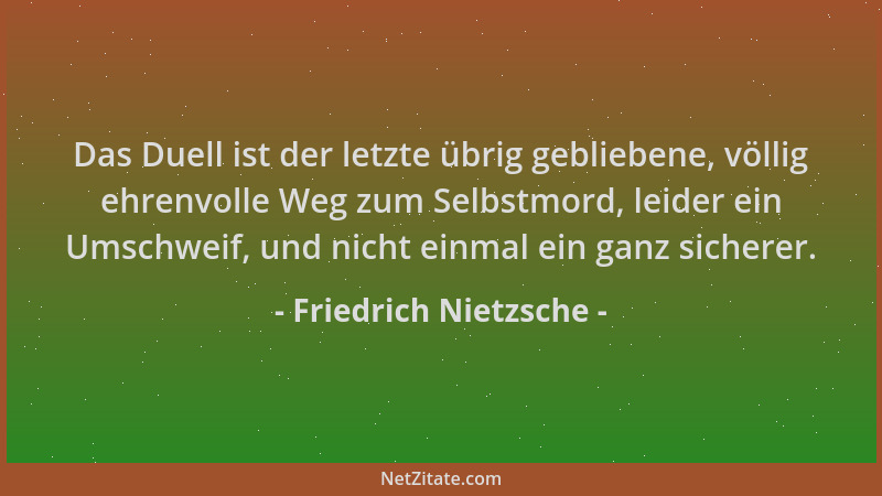 Friedrich Nietzsche - Das Duell ist der letzte übrig gebliebene, völlig ehrenvolle Weg zum Selbstmord, leider ein Umschweif...