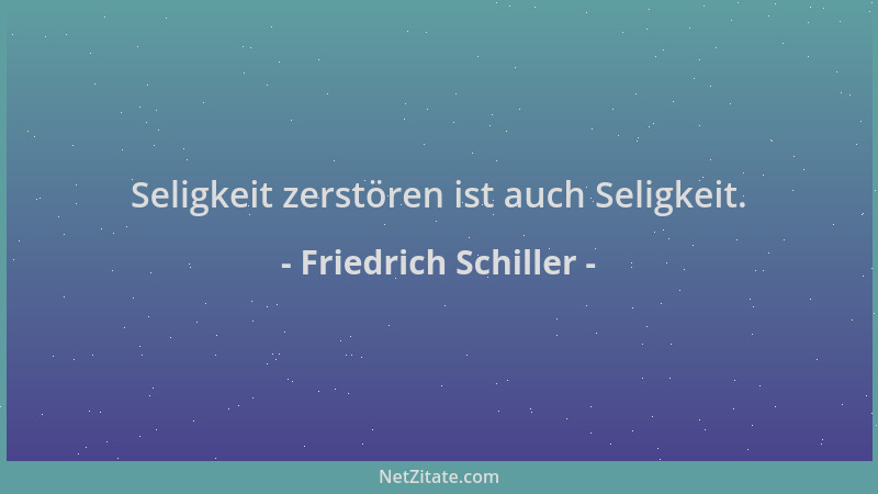 Friedrich Schiller - Seligkeit zerstören ist auch Seligkeit....