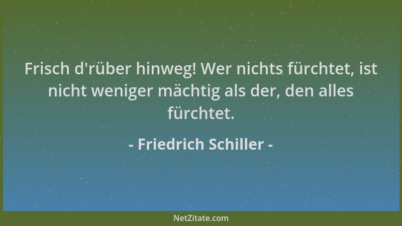 Friedrich Schiller - Frisch d 'rüber hinweg! Wer nichts fürchtet, ist nicht weniger mächtig als der, den alles fürchtet....