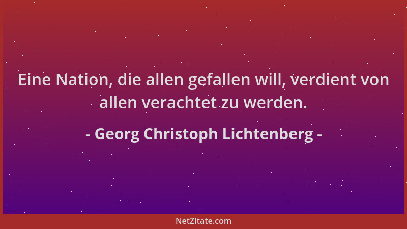 Georg Christoph Lichtenberg - Eine Nation, die allen gefallen will, verdient von allen verachtet zu werden....