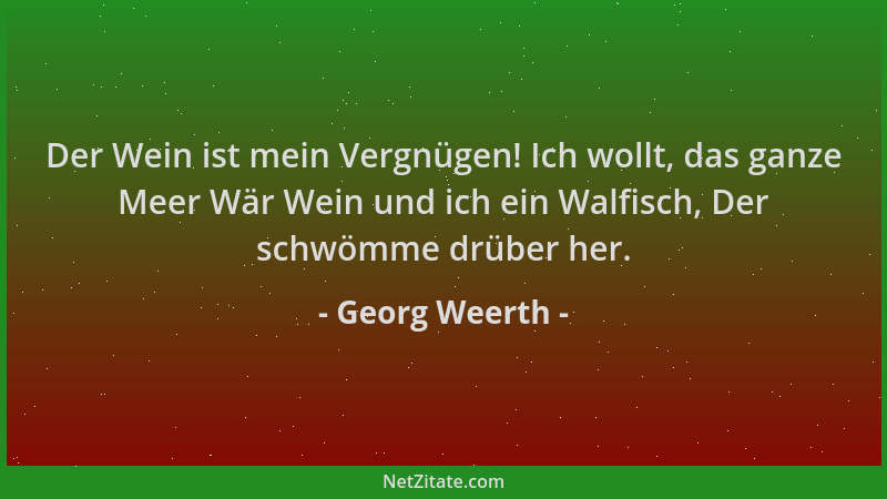 Georg Weerth - Der Wein ist mein Vergnügen! Ich wollt, das ganze Meer Wär Wein und ich ein Walfisch, Der schwömme drüber he...
