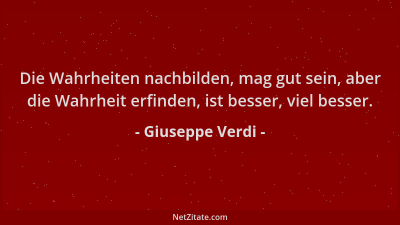 Giuseppe Verdi - Die Wahrheiten nachbilden, mag gut sein, aber die Wahrheit erfinden, ist besser, viel besser....