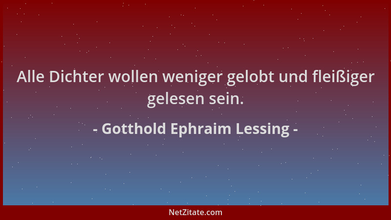 Gotthold Ephraim Lessing - Alle Dichter wollen weniger gelobt und fleißiger gelesen sein....