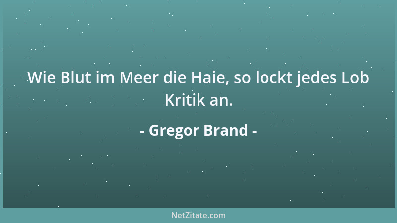 Gregor Brand - Wie Blut im Meer die Haie, so lockt jedes Lob Kritik an....