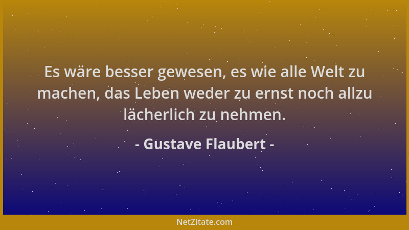 Gustave Flaubert - Es wäre besser gewesen, es wie alle Welt zu machen, das Leben weder zu ernst noch allzu lächerlich zu ne...