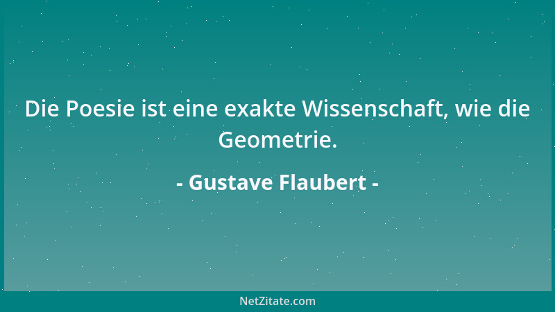 Gustave Flaubert - Die Poesie ist eine exakte Wissenschaft, wie die Geometrie....
