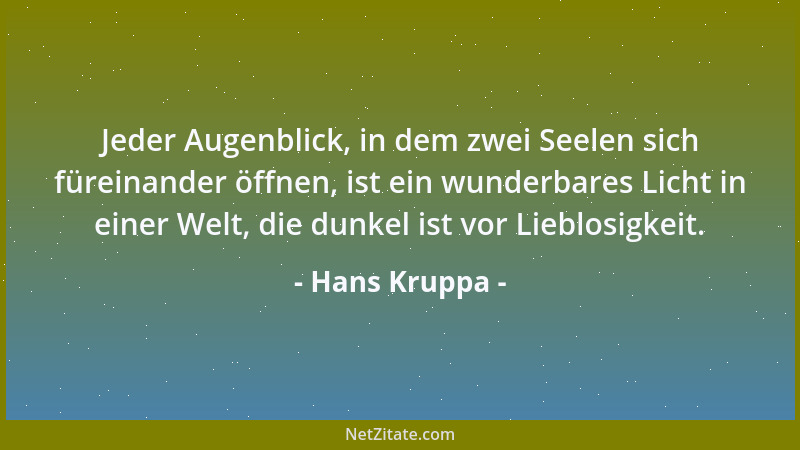 Hans Kruppa - Jeder Augenblick, in dem zwei Seelen sich füreinander öffnen, ist ein wunderbares Licht in einer Welt, die du...