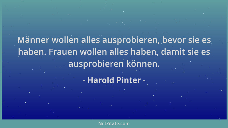 Harold Pinter - Männer wollen alles ausprobieren, bevor sie es haben. Frauen wollen alles haben, damit sie es ausprobieren...
