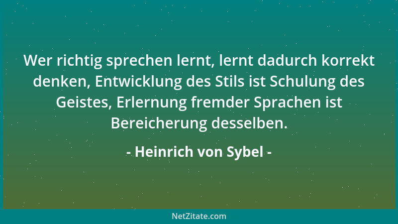 Heinrich von Sybel - Wer richtig sprechen lernt, lernt dadurch korrekt denken, Entwicklung des Stils ist Schulung des Geist...