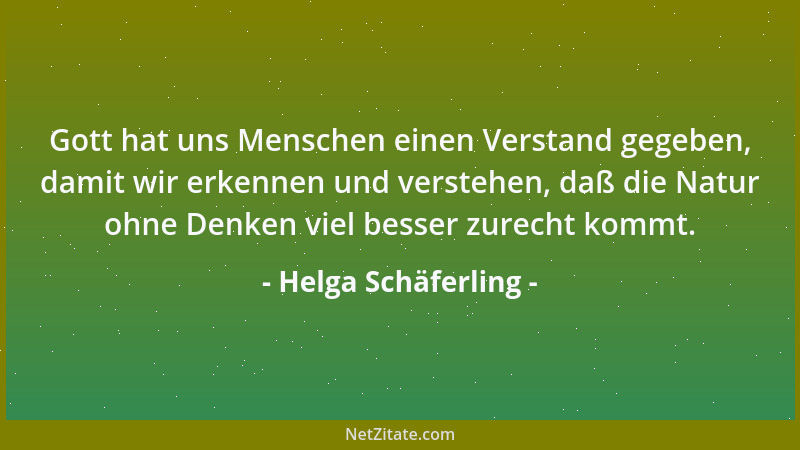 Helga Schäferling - Gott hat uns Menschen einen Verstand gegeben, damit wir erkennen und verstehen, daß die Natur ohne Denk...