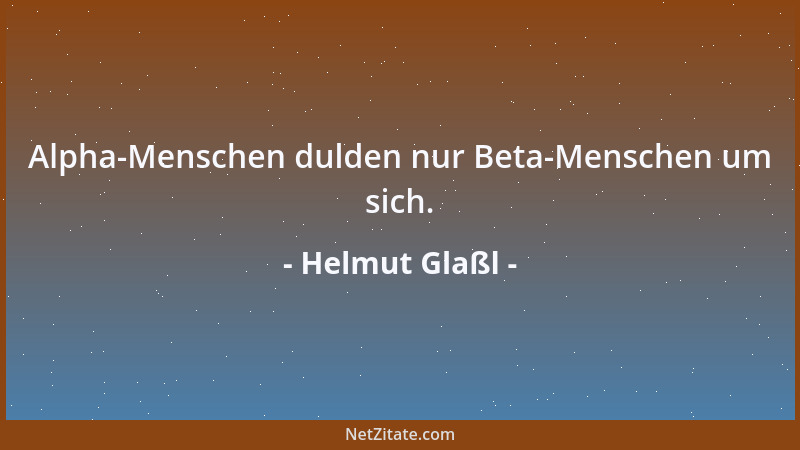 Helmut Glaßl - Alpha-Menschen dulden nur Beta-Menschen um sich....
