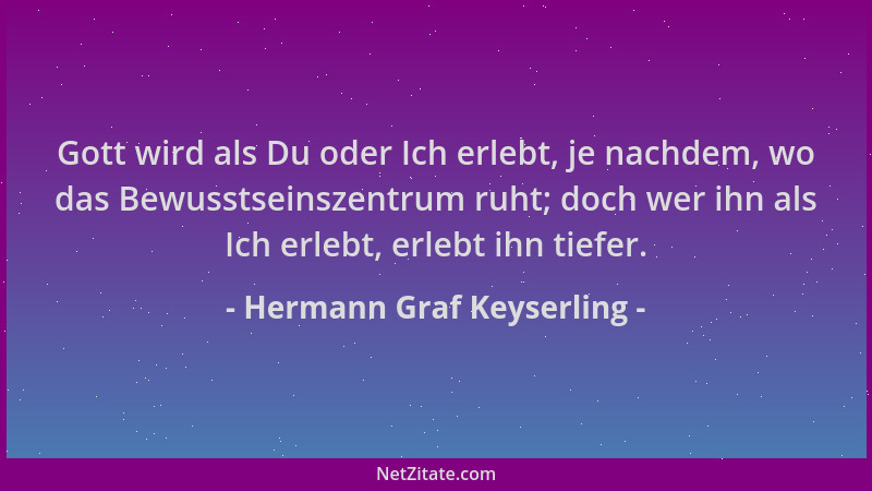 Hermann Graf Keyserling - Gott wird als Du oder Ich erlebt, je nachdem, wo das Bewusstseinszentrum ruht; doch wer ihn als I...