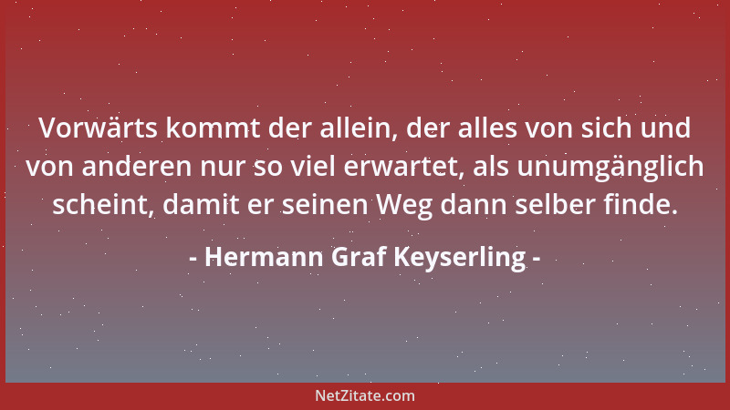Hermann Graf Keyserling - Vorwärts kommt der allein, der alles von sich und von anderen nur so viel erwartet, als unumgängl...