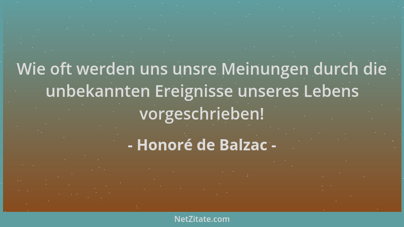Honoré de Balzac - Wie oft werden uns unsre Meinungen durch die unbekannten Ereignisse unseres Lebens vorgeschrieben!...