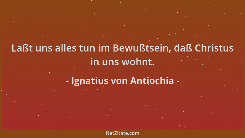 Ignatius von Antiochia - Laßt uns alles tun im Bewußtsein, daß Christus in uns wohnt....