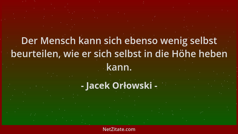 Jacek Orłowski - Der Mensch kann sich ebenso wenig selbst beurteilen, wie er sich selbst in die Höhe heben kann....