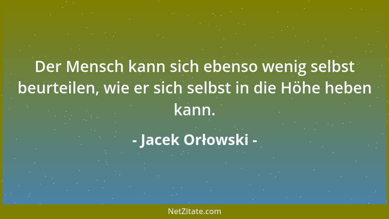 Jacek Orłowski - Der Mensch kann sich ebenso wenig selbst beurteilen, wie er sich selbst in die Höhe heben kann....