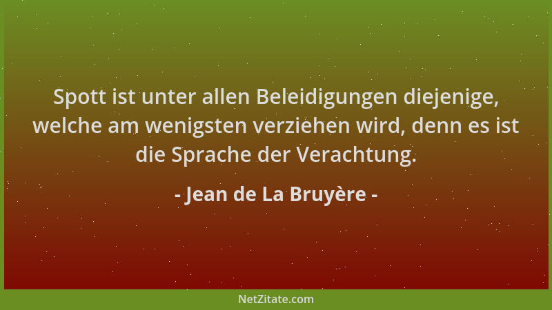 Jean de La Bruyère - Spott ist unter allen Beleidigungen diejenige, welche am wenigsten verziehen wird, denn es ist die Spr...
