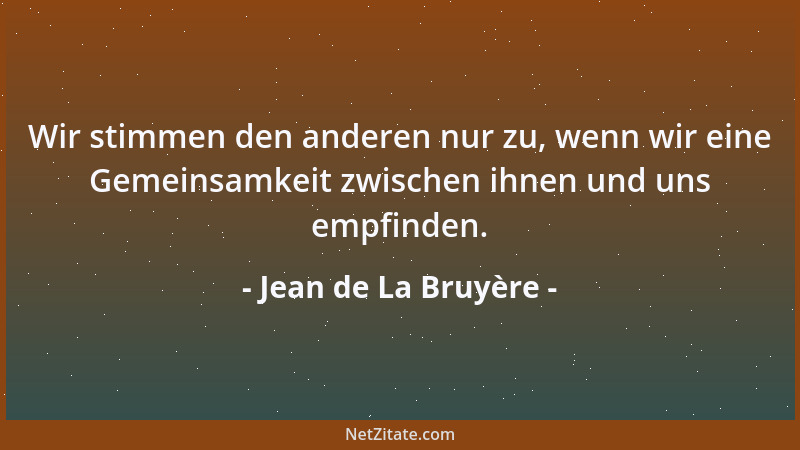 Jean de La Bruyère - Wir stimmen den anderen nur zu, wenn wir eine Gemeinsamkeit zwischen ihnen und uns empfinden....