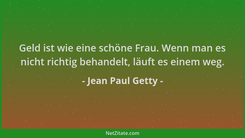 Jean Paul Getty - Geld ist wie eine schöne Frau. Wenn man es nicht richtig behandelt, läuft es einem weg....