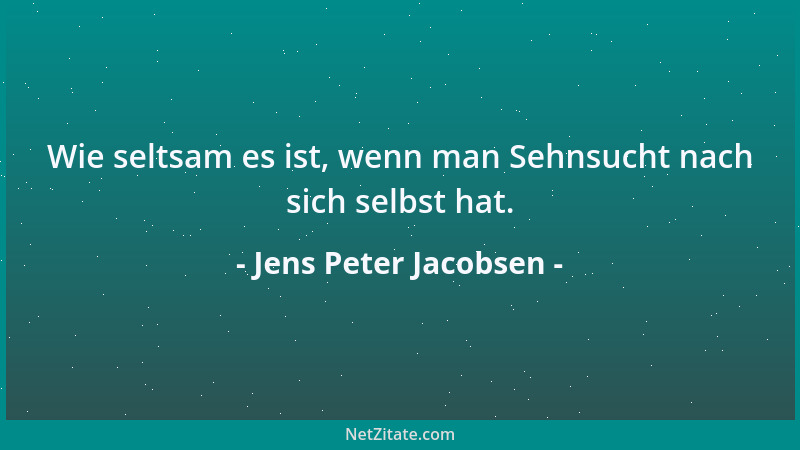 Jens Peter Jacobsen - Wie seltsam es ist, wenn man Sehnsucht nach sich selbst hat....