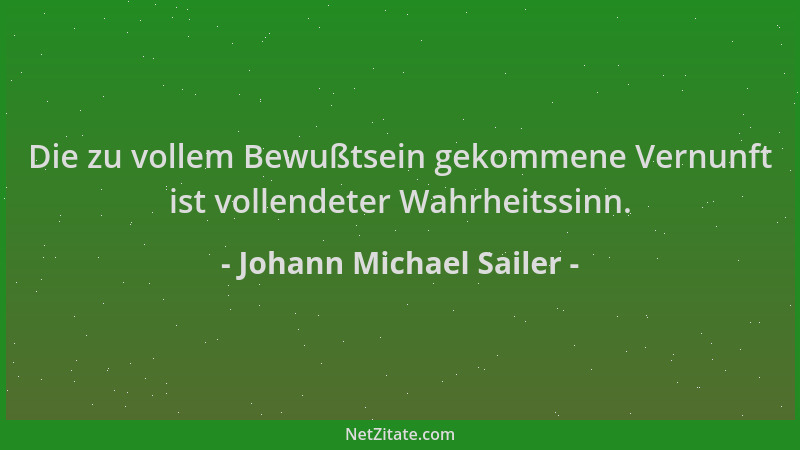 Johann Michael Sailer - Die zu vollem Bewußtsein gekommene Vernunft ist vollendeter Wahrheitssinn....