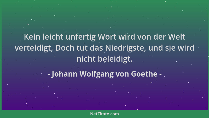 Johann Wolfgang von Goethe - Kein leicht unfertig Wort wird von der Welt verteidigt, Doch tut das Niedrigste, und sie wird...